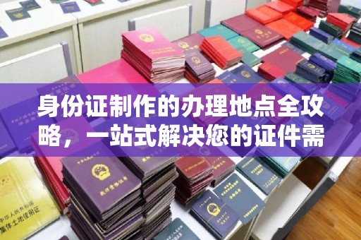 寻乌身份证制作的办理地点全攻略，一站式解决您的证件需求
